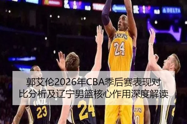 郭艾伦2026年CBA季后赛表现对比分析及辽宁男篮核心作用深度解读