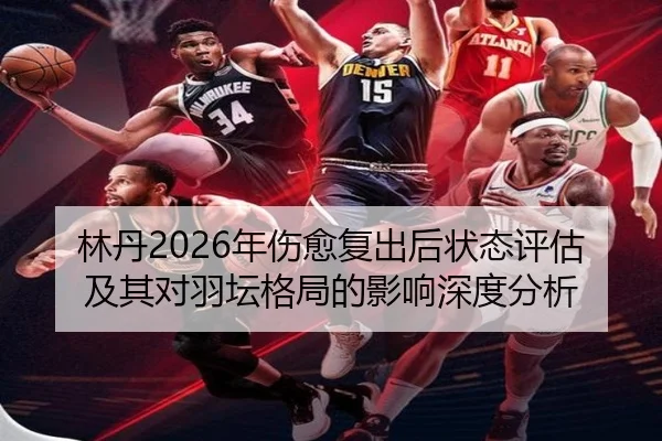林丹2026年伤愈复出后状态评估及其对羽坛格局的影响深度分析