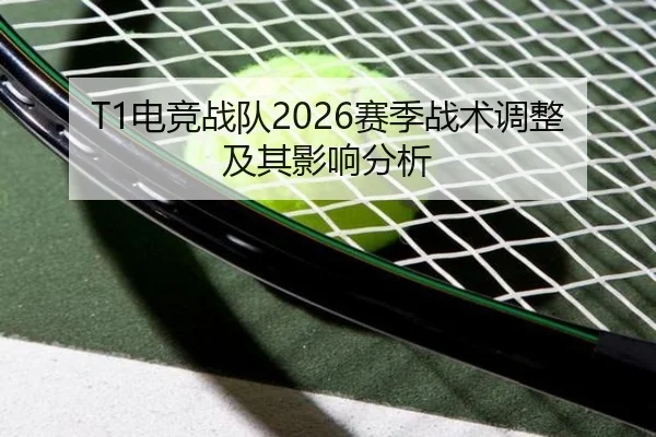 T1电竞战队2026赛季战术调整及其影响分析