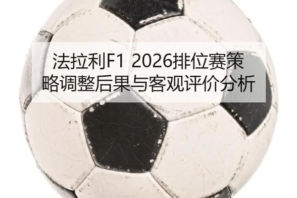 法拉利F1 2026排位赛策略调整后果与客观评价分析