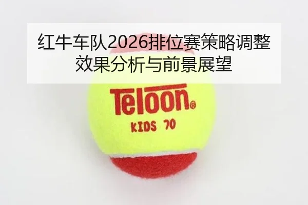 红牛车队2026排位赛策略调整效果分析与前景展望