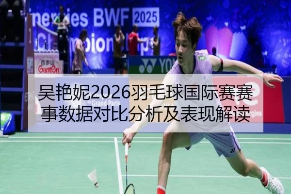 吴艳妮2026羽毛球国际赛赛事数据对比分析及表现解读
