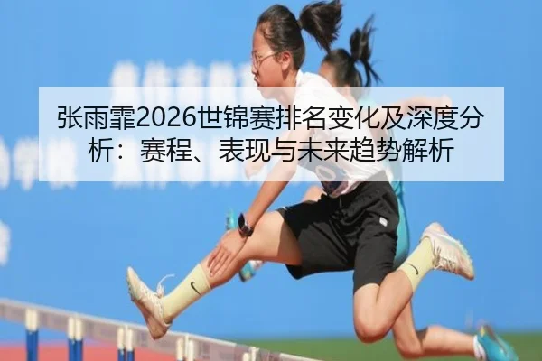 张雨霏2026世锦赛排名变化及深度分析：赛程、表现与未来趋势解析