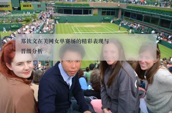 郑钦文在美网女单赛场的精彩表现与晋级分析
